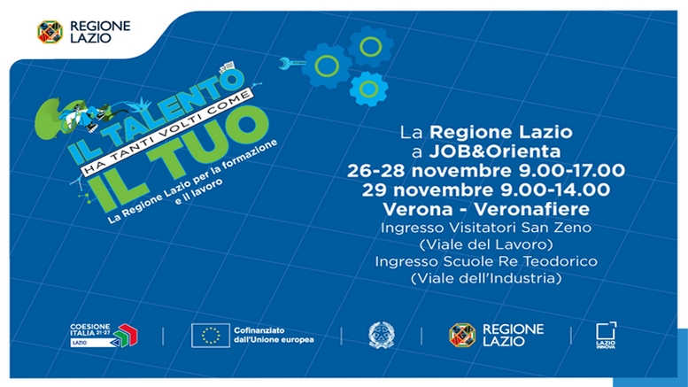La Regione Lazio a JOB&Orienta 26-28 novembre 9.00-17.00 29 novembre 9.00-14.00 Verona-Veronafiere Ingresso visitatori San Zeno (Viale del Lavoro) Ingresso Scuola Re Teodorico (Viale dell'Industria) Info nella pagina