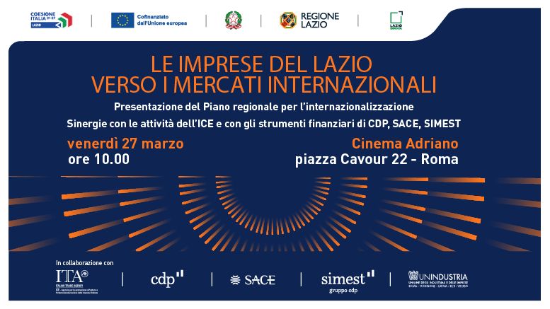 Le imprese del Lazio Verso i Mercati Internazionali Presentazione del Piano regionale per l'internazionalizzazione Sinergie con le attività di ICE e con gli strumenti finanziari di CDP, SACE, SIMEST Venerdì 27 marzo ore 10.00 Cinema Adriano Piazza Cavour 22 - Roma